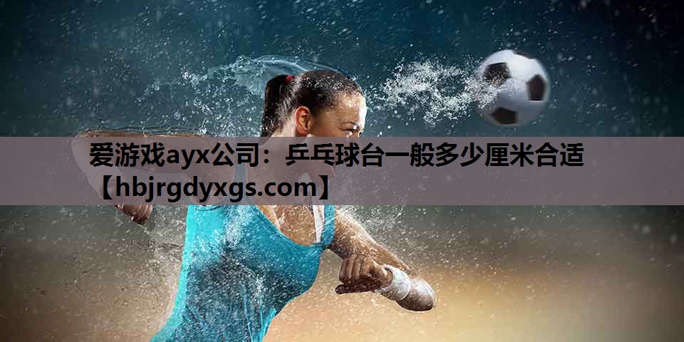 爱游戏ayx公司：乒乓球台一般多少厘米合适