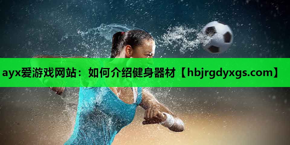 ayx爱游戏网站：如何介绍健身器材