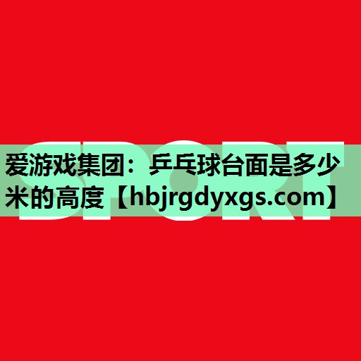 爱游戏集团：乒乓球台面是多少米的高度