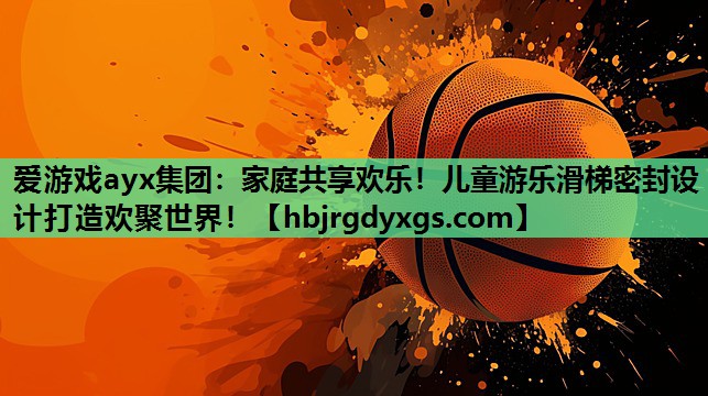 爱游戏ayx集团：家庭共享欢乐！儿童游乐滑梯密封设计打造欢聚世界！