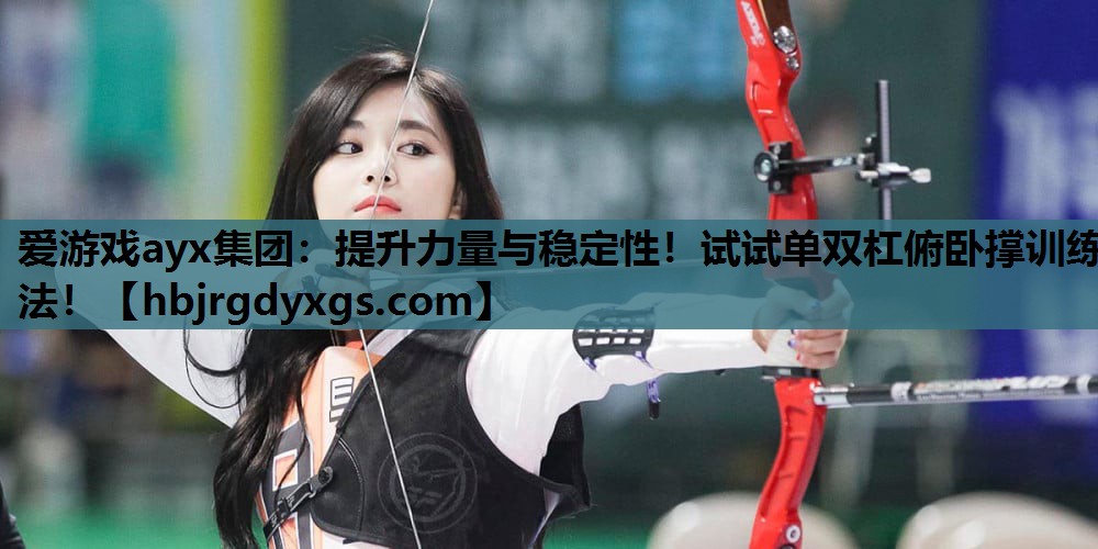 爱游戏ayx集团：提升力量与稳定性！试试单双杠俯卧撑训练法！