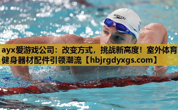 ayx爱游戏公司：改变方式，挑战新高度！室外体育健身器材配件引领潮流