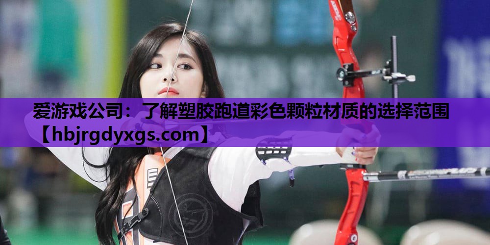 爱游戏公司：了解塑胶跑道彩色颗粒材质的选择范围