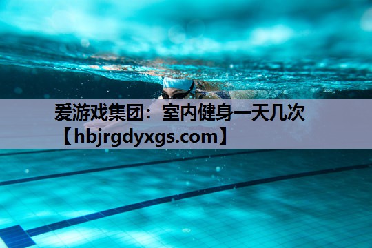 爱游戏集团：室内健身一天几次