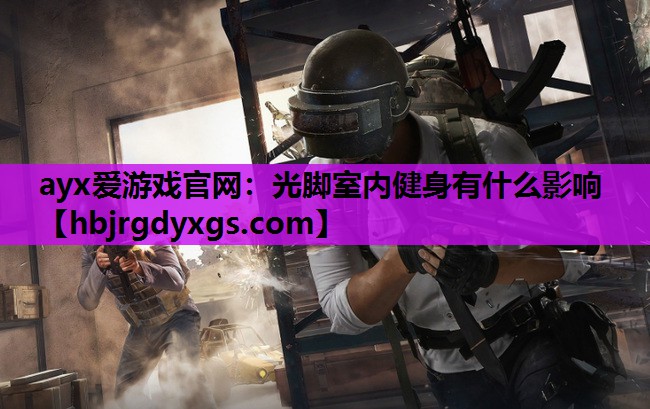 ayx爱游戏官网：光脚室内健身有什么影响