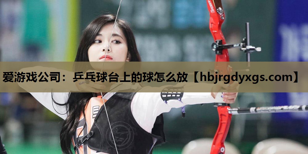 爱游戏公司：乒乓球台上的球怎么放