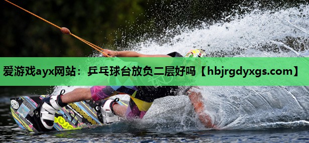 爱游戏ayx网站：乒乓球台放负二层好吗