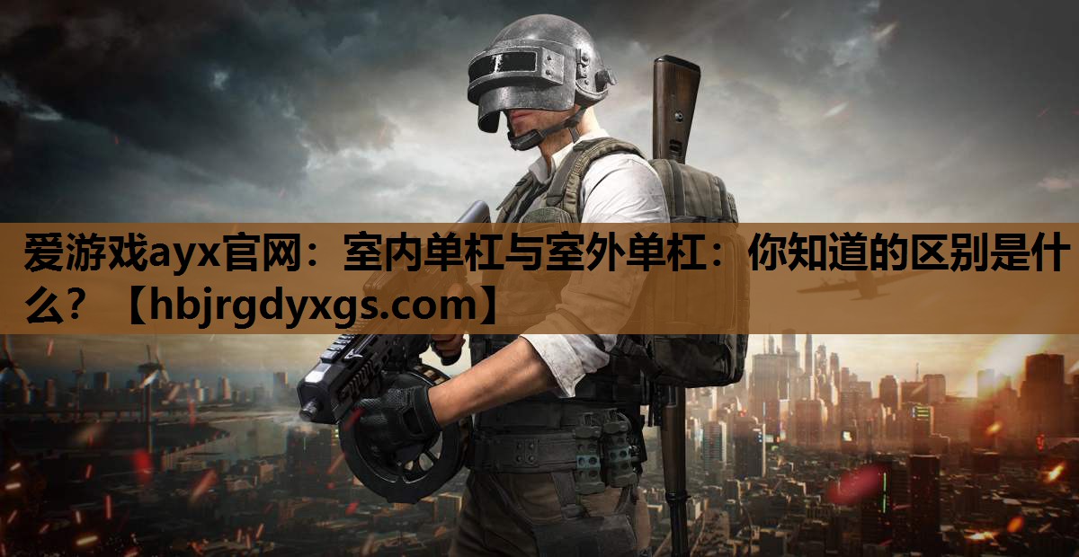 爱游戏ayx官网：室内单杠与室外单杠：你知道的区别是什么？