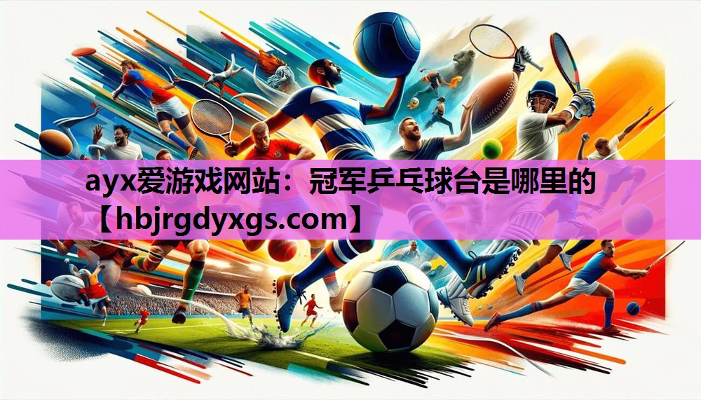 ayx爱游戏网站：冠军乒乓球台是哪里的