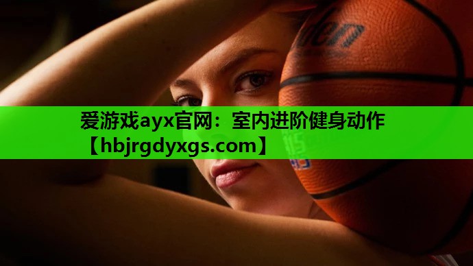 爱游戏ayx官网：室内进阶健身动作
