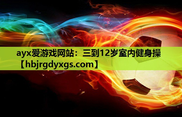 ayx爱游戏网站：三到12岁室内健身操
