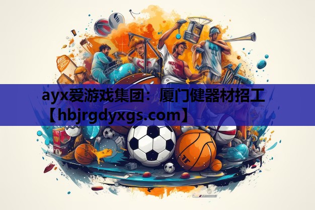 ayx爱游戏集团：厦门健器材招工