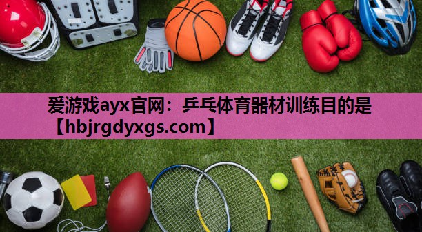 爱游戏ayx官网：乒乓体育器材训练目的是