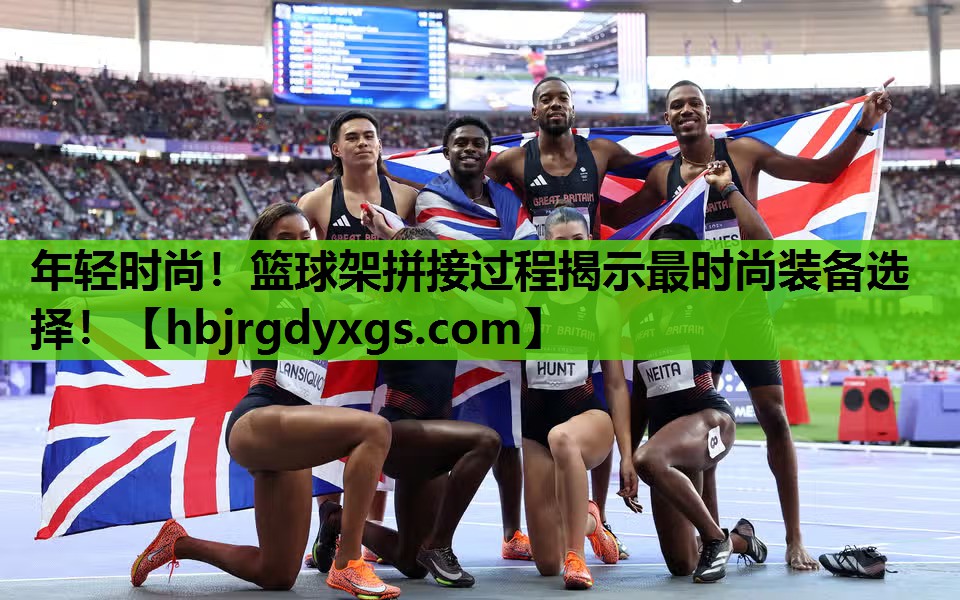 年轻时尚！篮球架拼接过程揭示最时尚装备选择！