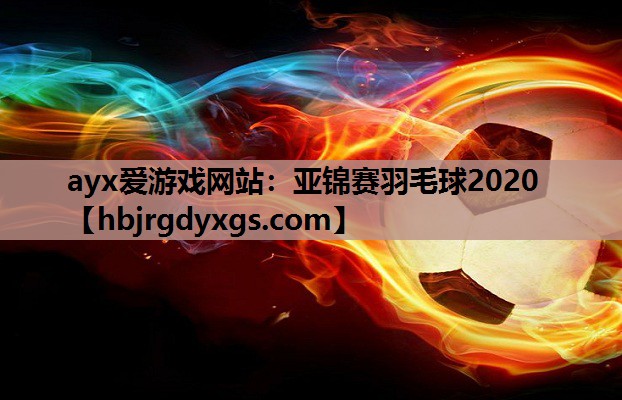ayx爱游戏网站：亚锦赛羽毛球2020