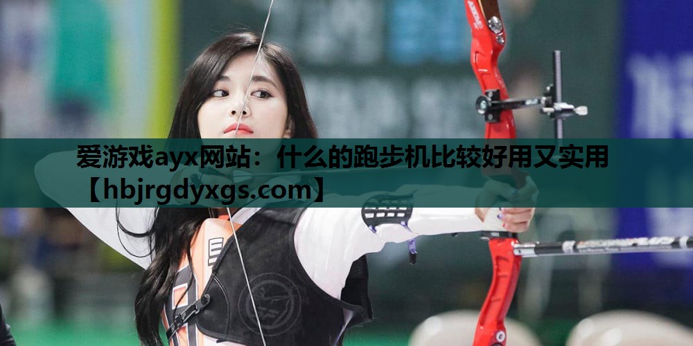 爱游戏ayx网站：什么的跑步机比较好用又实用