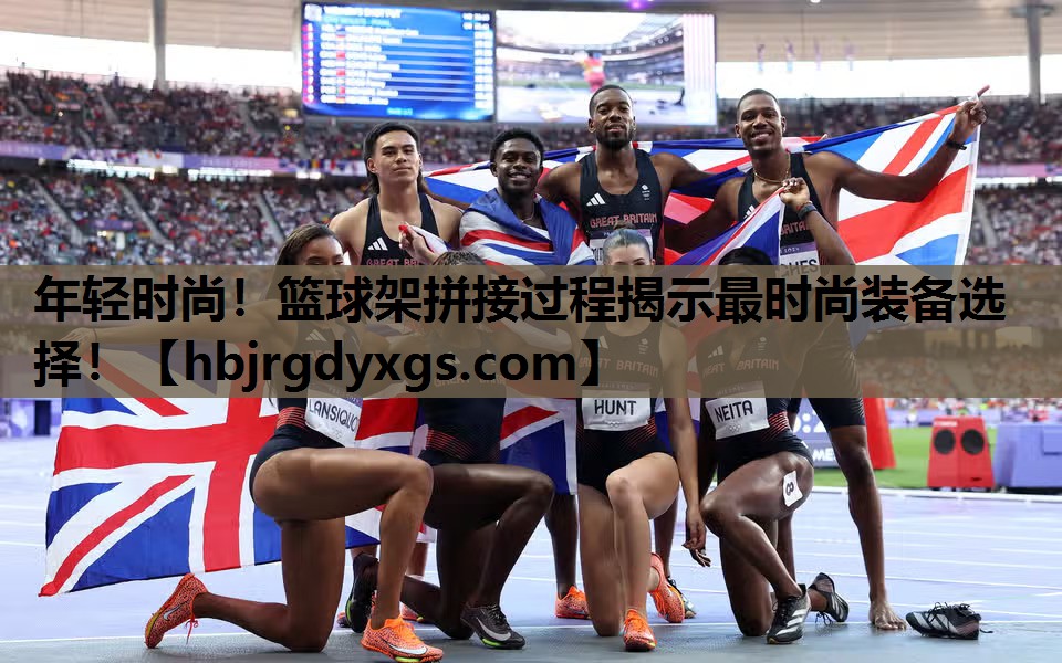 年轻时尚！篮球架拼接过程揭示最时尚装备选择！